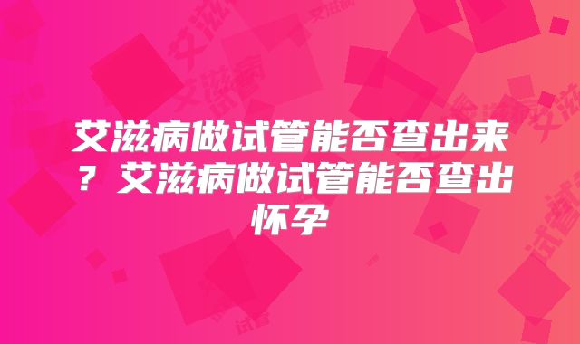 艾滋病做试管能否查出来?艾滋病做试管能否查出怀孕