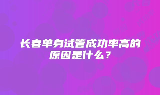 长春单身试管成功率高的原因是什么？