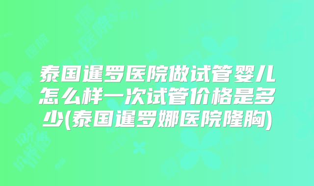 泰国暹罗医院做试管婴儿怎么样一次试管价格是多少(泰国暹罗娜医院隆胸)