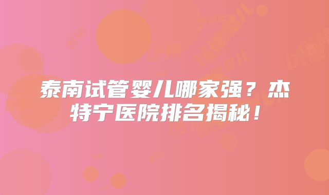 泰南试管婴儿哪家强？杰特宁医院排名揭秘！