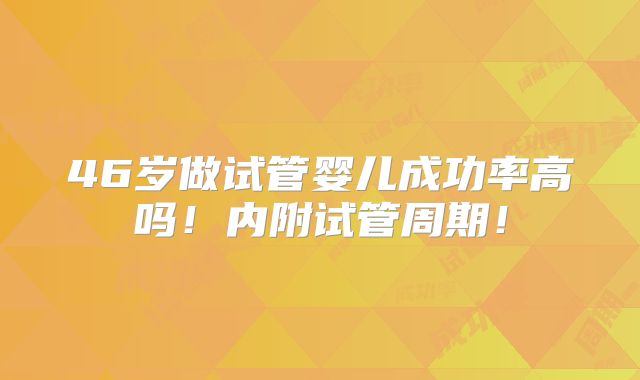 46岁做试管婴儿成功率高吗！内附试管周期！
