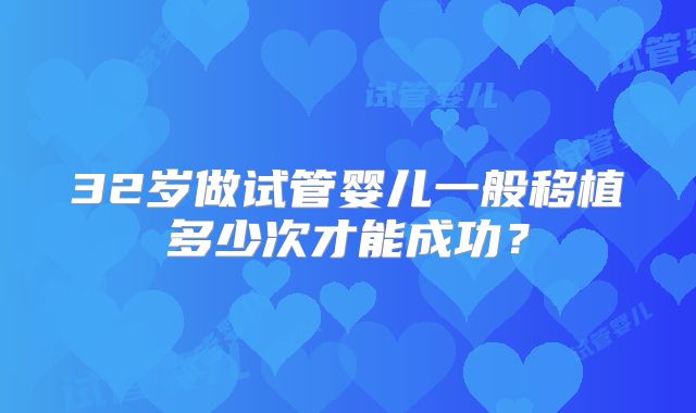 32岁做试管婴儿一般移植多少次才能成功？