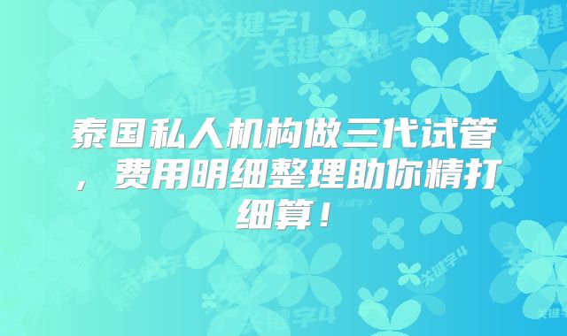 泰国私人机构做三代试管，费用明细整理助你精打细算！