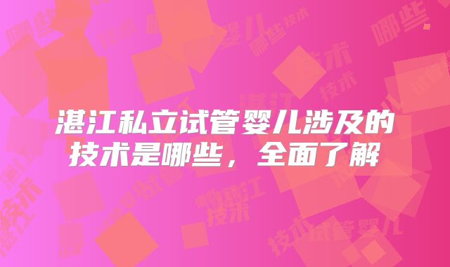 湛江私立试管婴儿涉及的技术是哪些，全面了解