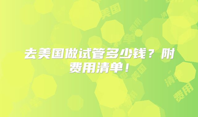 去美国做试管多少钱？附费用清单！