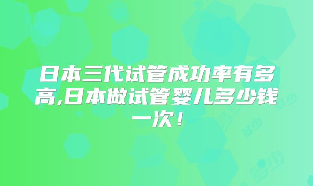 日本三代试管成功率有多高,日本做试管婴儿多少钱一次！