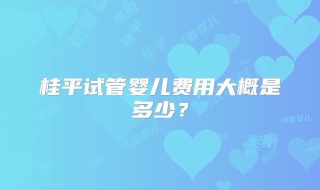 桂平试管婴儿费用大概是多少？