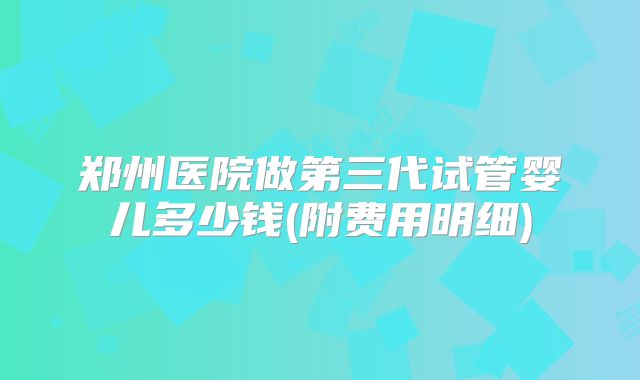 郑州医院做第三代试管婴儿多少钱(附费用明细)