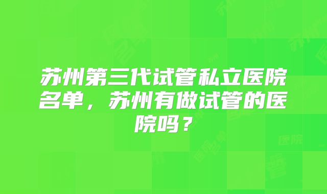 苏州第三代试管私立医院名单，苏州有做试管的医院吗？