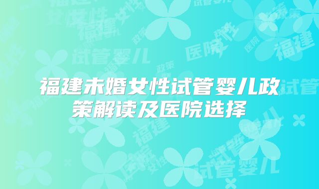 福建未婚女性试管婴儿政策解读及医院选择