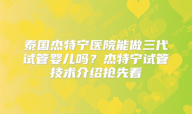 泰国杰特宁医院能做三代试管婴儿吗？杰特宁试管技术介绍抢先看