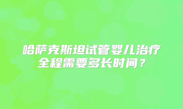 哈萨克斯坦试管婴儿治疗全程需要多长时间？