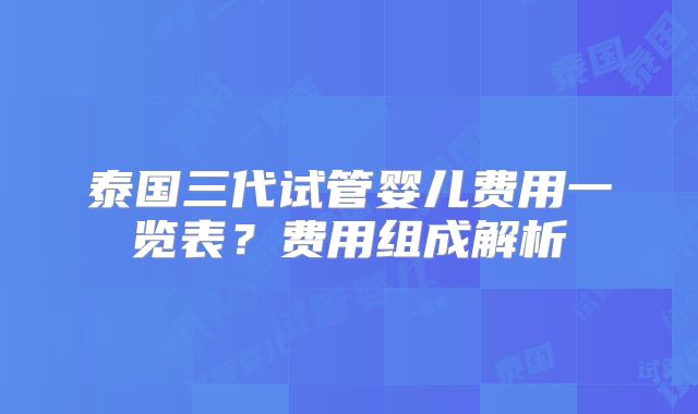泰国三代试管婴儿费用一览表？费用组成解析