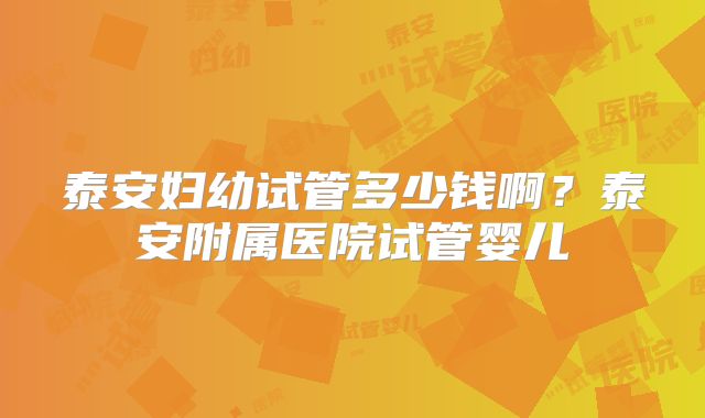 泰安妇幼试管多少钱啊?泰安附属医院试管婴儿