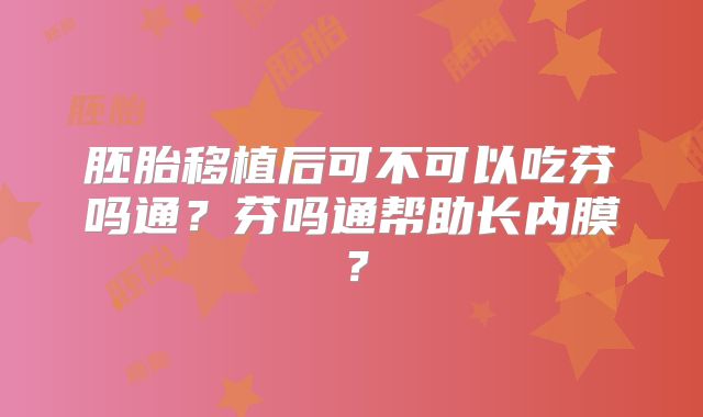 胚胎移植后可不可以吃芬吗通？芬吗通帮助长内膜？