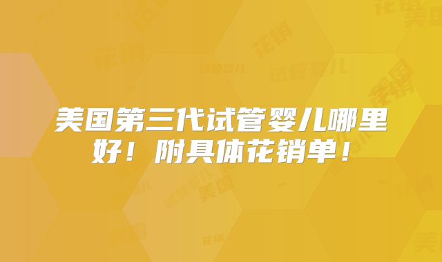 美国第三代试管婴儿哪里好！附具体花销单！