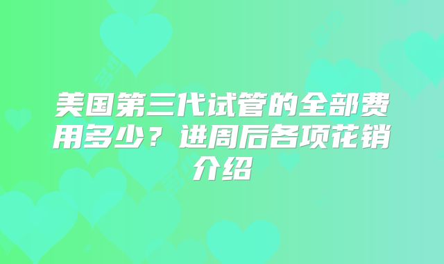 美国第三代试管的全部费用多少？进周后各项花销介绍
