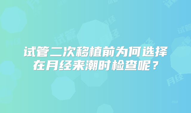 试管二次移植前为何选择在月经来潮时检查呢？