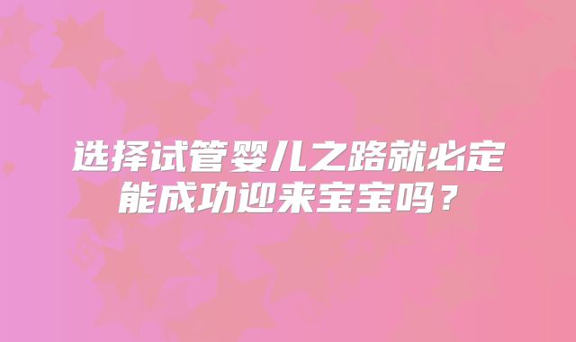 选择试管婴儿之路就必定能成功迎来宝宝吗？