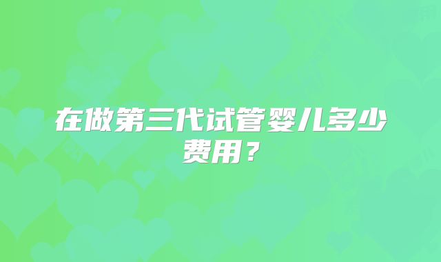 在做第三代试管婴儿多少费用？