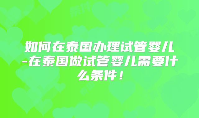 如何在泰国办理试管婴儿-在泰国做试管婴儿需要什么条件！