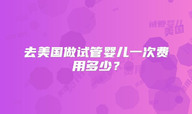 去美国做试管婴儿一次费用多少？