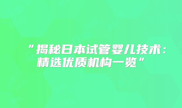 “揭秘日本试管婴儿技术:精选优质机构一览”