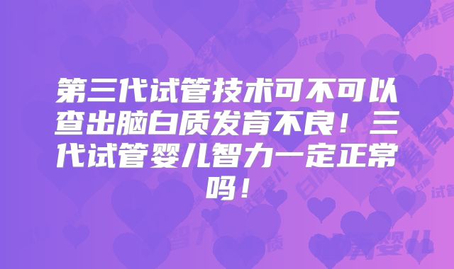 第三代试管技术可不可以查出脑白质发育不良！三代试管婴儿智力一定正常吗！