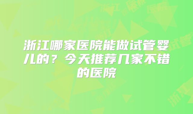 浙江哪家医院能做试管婴儿的？今天推荐几家不错的医院