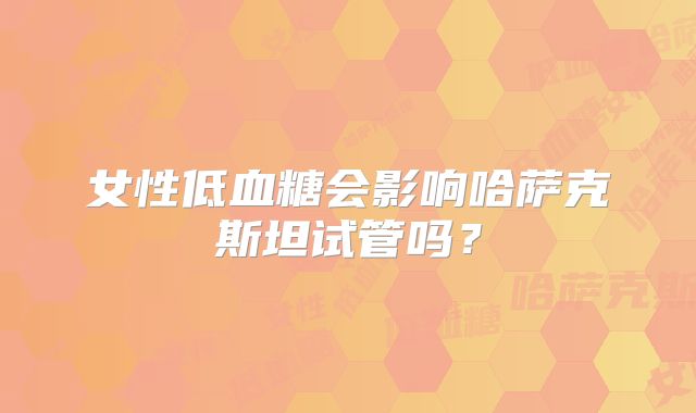 女性低血糖会影响哈萨克斯坦试管吗?