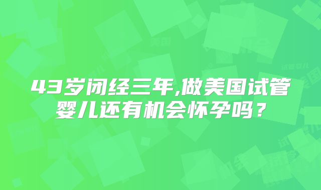 43岁闭经三年,做美国试管婴儿还有机会怀孕吗？