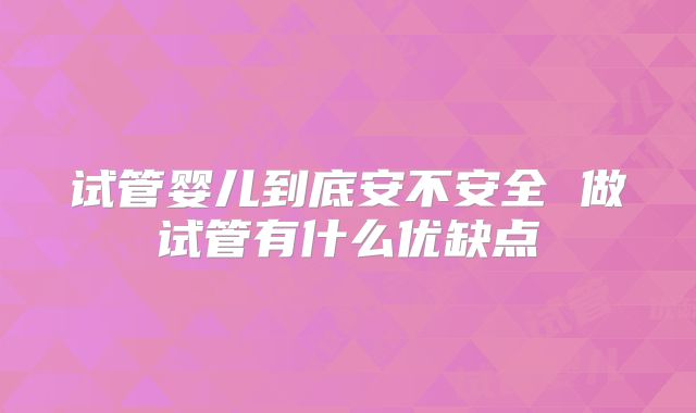 试管婴儿到底安不安全 做试管有什么优缺点
