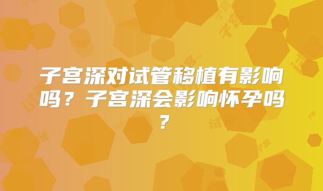 子宫深对试管移植有影响吗？子宫深会影响怀孕吗？