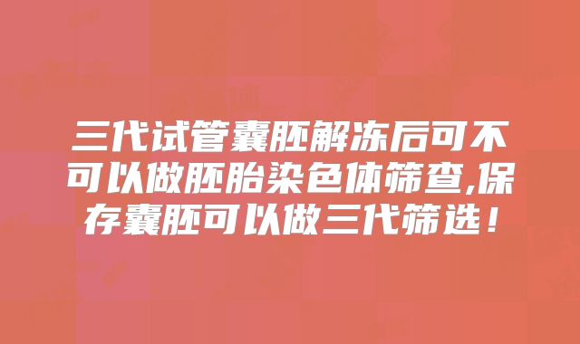 三代试管囊胚解冻后可不可以做胚胎染色体筛查,保存囊胚可以做三代筛选！