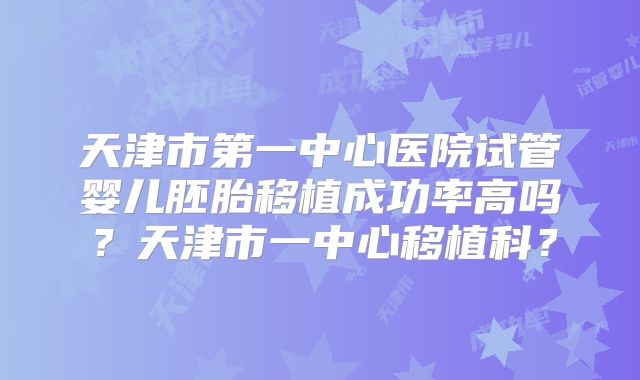 天津市第一中心医院试管婴儿胚胎移植成功率高吗？天津市一中心移植科？