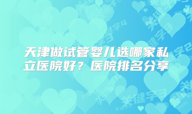 天津做试管婴儿选哪家私立医院好？医院排名分享