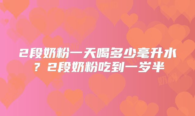 2段奶粉一天喝多少毫升水？2段奶粉吃到一岁半
