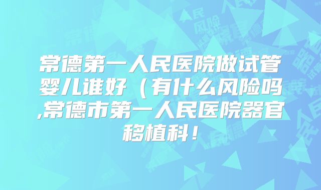常德第一人民医院做试管婴儿谁好（有什么风险吗,常德市第一人民医院器官移植科！