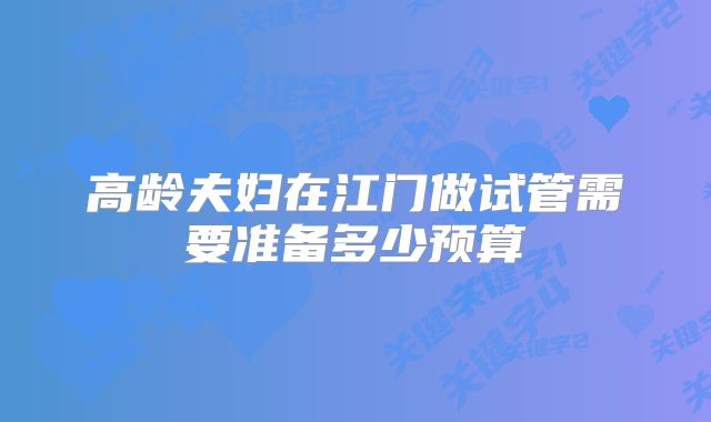 高龄夫妇在江门做试管需要准备多少预算