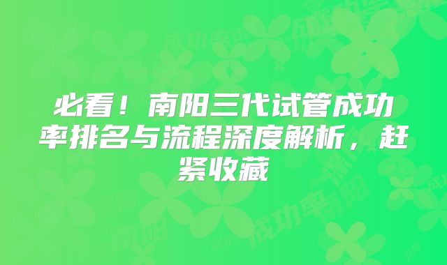 必看！南阳三代试管成功率排名与流程深度解析，赶紧收藏