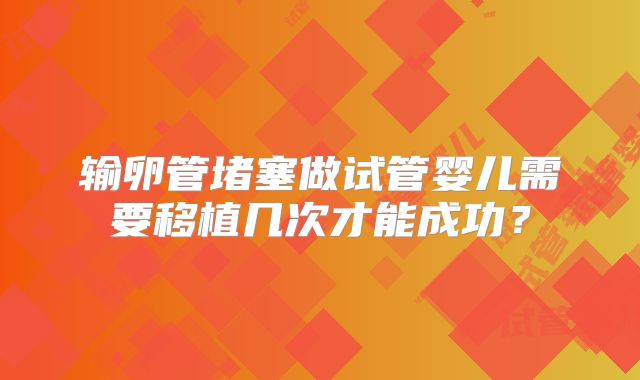 输卵管堵塞做试管婴儿需要移植几次才能成功？