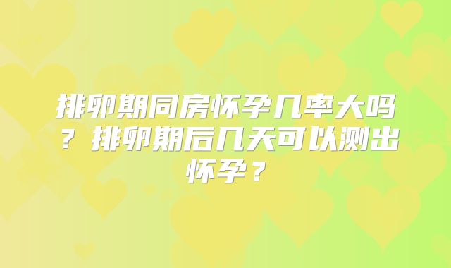 排卵期同房怀孕几率大吗？排卵期后几天可以测出怀孕？