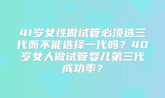 41岁女性做试管必须选三代而不能选择一代吗？40岁女人做试管婴儿第三代成功率？