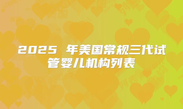 2025 年美国常规三代试管婴儿机构列表