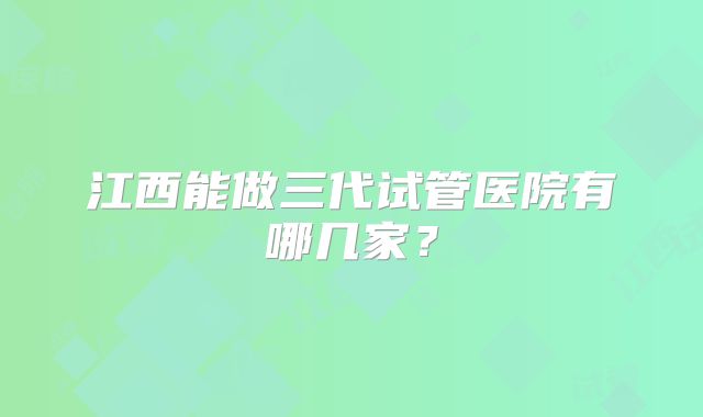 江西能做三代试管医院有哪几家？