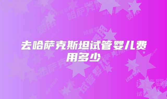 去哈萨克斯坦试管婴儿费用多少
