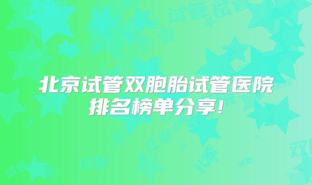 北京试管双胞胎试管医院排名榜单分享!