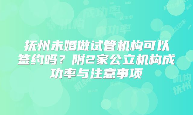 抚州未婚做试管机构可以签约吗？附2家公立机构成功率与注意事项