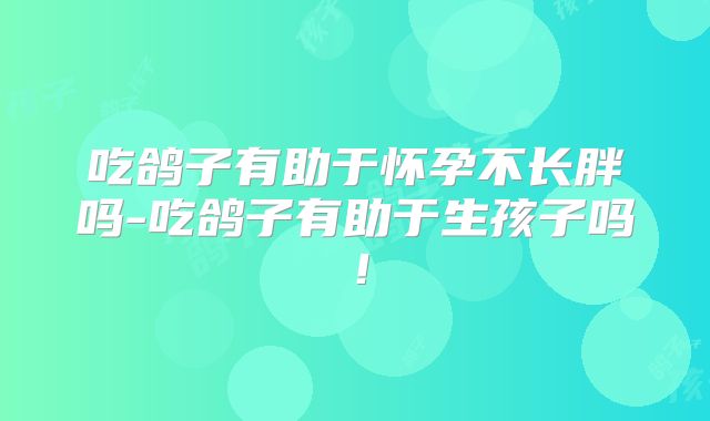 吃鸽子有助于怀孕不长胖吗-吃鸽子有助于生孩子吗！