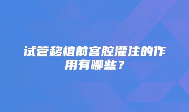 试管移植前宫腔灌注的作用有哪些？
